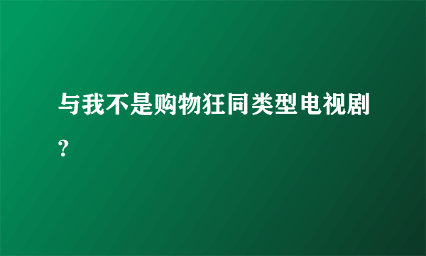 与我不是购物狂同类型电视剧？