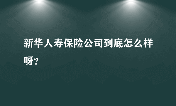 新华人寿保险公司到底怎么样呀？