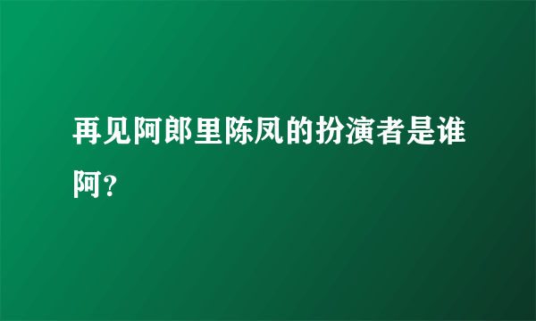 再见阿郎里陈凤的扮演者是谁阿？