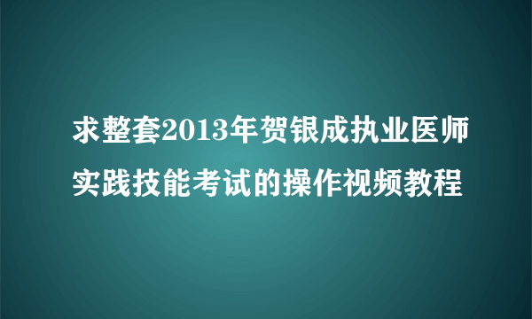 求整套2013年贺银成执业医师实践技能考试的操作视频教程