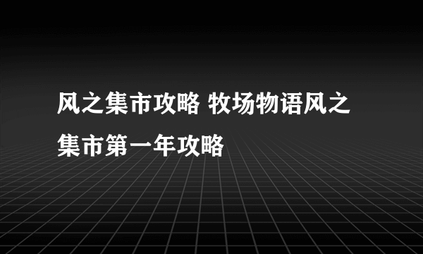 风之集市攻略 牧场物语风之集市第一年攻略