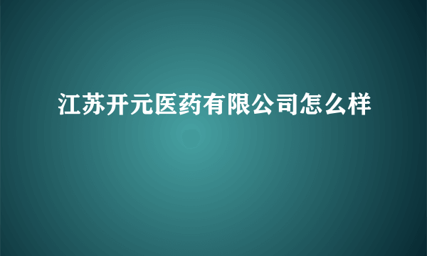 江苏开元医药有限公司怎么样