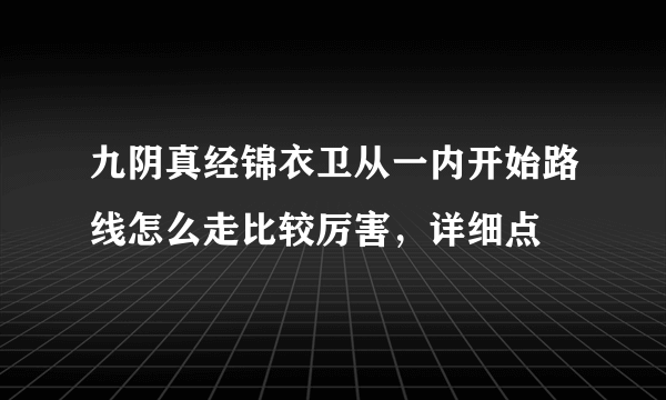 九阴真经锦衣卫从一内开始路线怎么走比较厉害，详细点