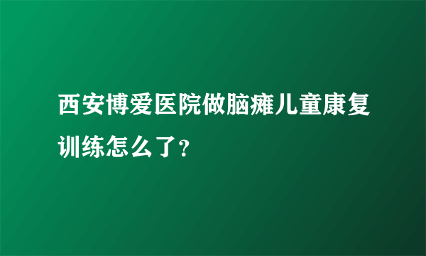 西安博爱医院做脑瘫儿童康复训练怎么了？