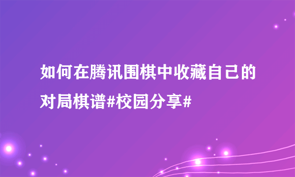 如何在腾讯围棋中收藏自己的对局棋谱#校园分享#