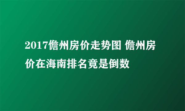 2017儋州房价走势图 儋州房价在海南排名竟是倒数