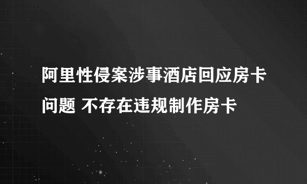 阿里性侵案涉事酒店回应房卡问题 不存在违规制作房卡