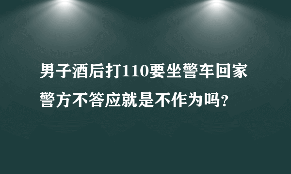 男子酒后打110要坐警车回家警方不答应就是不作为吗？