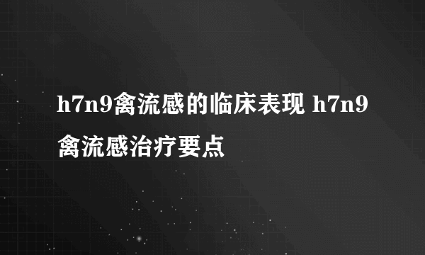 h7n9禽流感的临床表现 h7n9禽流感治疗要点