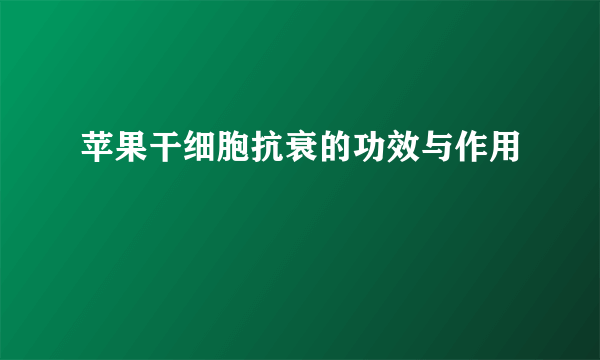 苹果干细胞抗衰的功效与作用