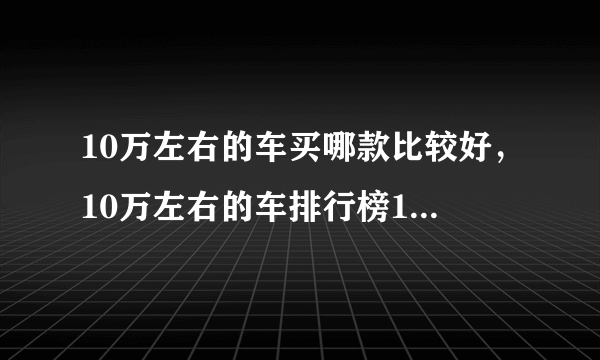 10万左右的车买哪款比较好，10万左右的车排行榜10万车排行榜