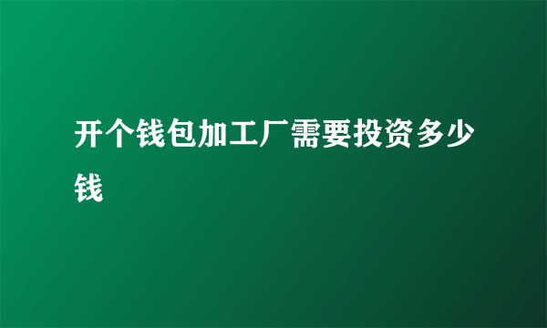 开个钱包加工厂需要投资多少钱