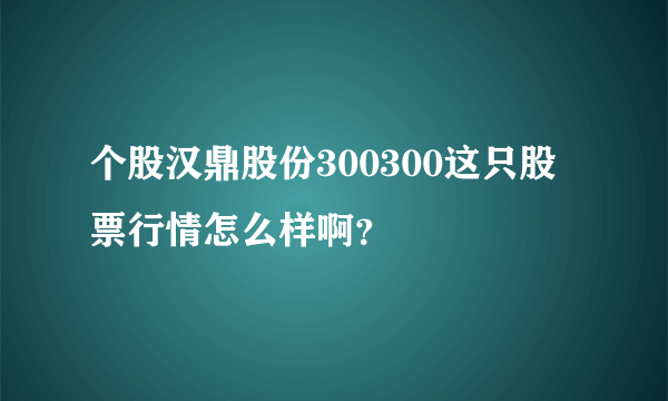 个股汉鼎股份300300这只股票行情怎么样啊？