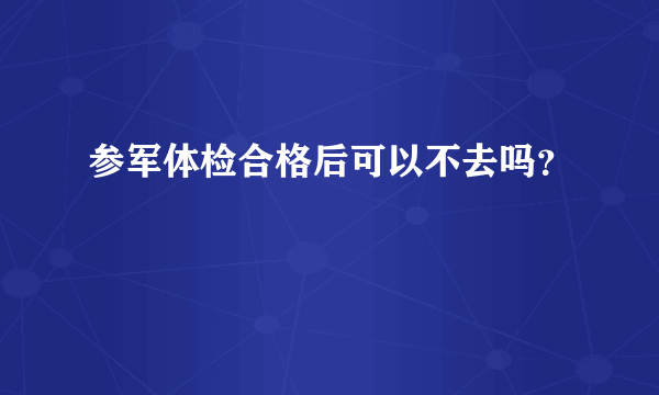 参军体检合格后可以不去吗？