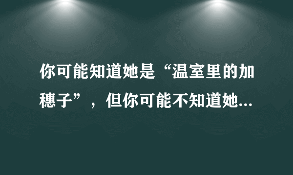 你可能知道她是“温室里的加穗子”，但你可能不知道她是年收入超12亿的富家千金