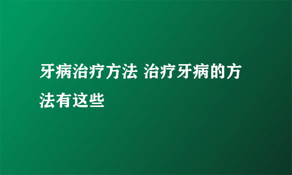 牙病治疗方法 治疗牙病的方法有这些