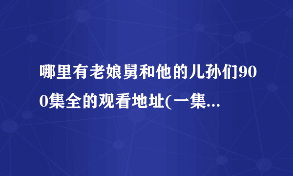 哪里有老娘舅和他的儿孙们900集全的观看地址(一集也不能漏)