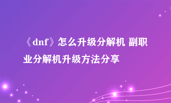 《dnf》怎么升级分解机 副职业分解机升级方法分享