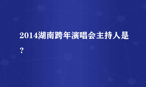 2014湖南跨年演唱会主持人是？