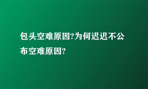 包头空难原因?为何迟迟不公布空难原因?