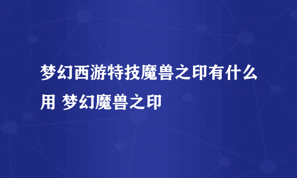 梦幻西游特技魔兽之印有什么用 梦幻魔兽之印