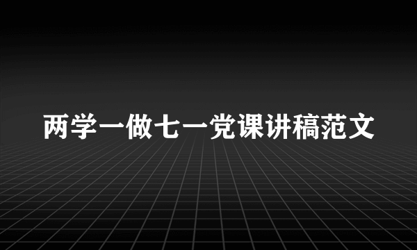 两学一做七一党课讲稿范文