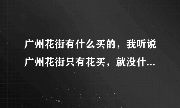 广州花街有什么买的，我听说广州花街只有花买，就没什么买了，是不是真的啊..