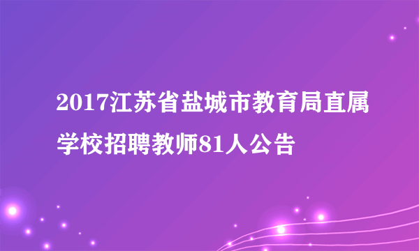 2017江苏省盐城市教育局直属学校招聘教师81人公告