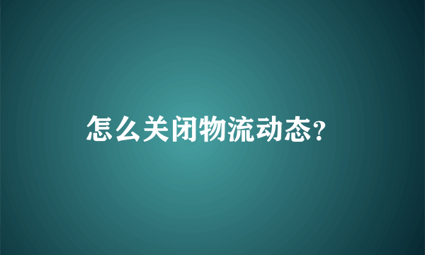 怎么关闭物流动态？