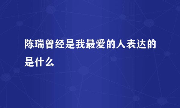 陈瑞曾经是我最爱的人表达的是什么