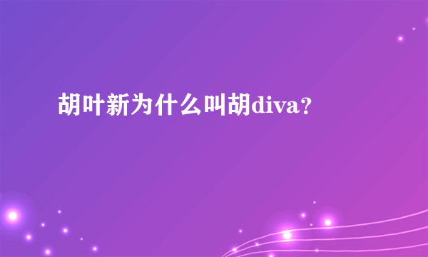 胡叶新为什么叫胡diva？