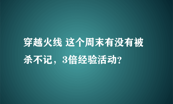 穿越火线 这个周末有没有被杀不记，3倍经验活动？