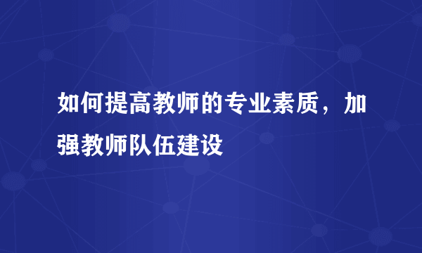 如何提高教师的专业素质，加强教师队伍建设