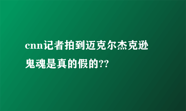 cnn记者拍到迈克尔杰克逊旳鬼魂是真的假的??