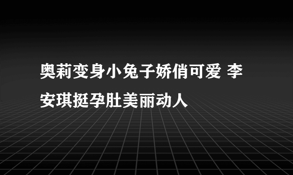 奥莉变身小兔子娇俏可爱 李安琪挺孕肚美丽动人