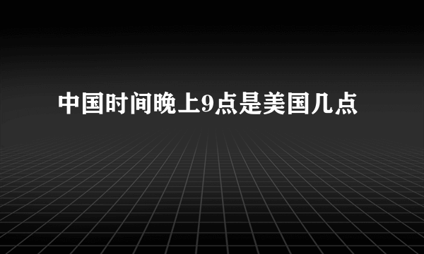 中国时间晚上9点是美国几点