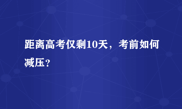 距离高考仅剩10天，考前如何减压？