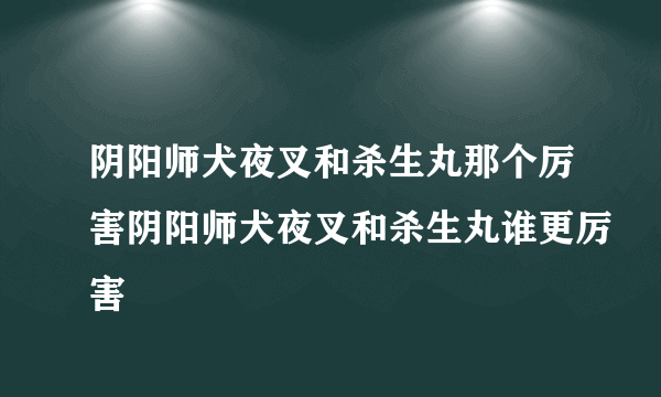 阴阳师犬夜叉和杀生丸那个厉害阴阳师犬夜叉和杀生丸谁更厉害