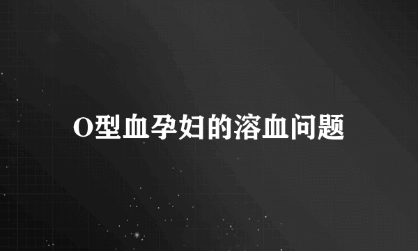 O型血孕妇的溶血问题