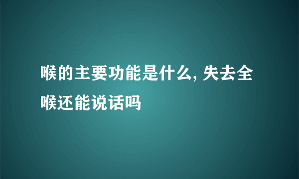 喉的主要功能是什么, 失去全喉还能说话吗