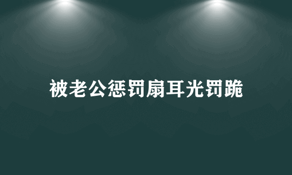 被老公惩罚扇耳光罚跪