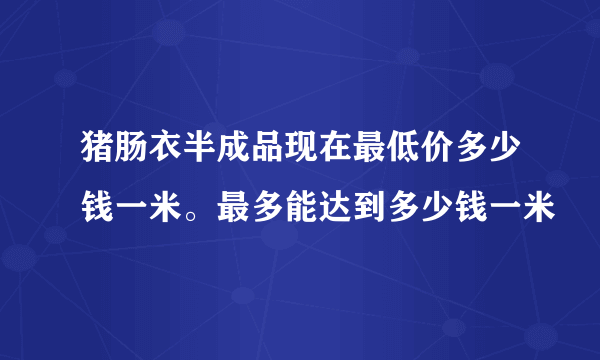 猪肠衣半成品现在最低价多少钱一米。最多能达到多少钱一米