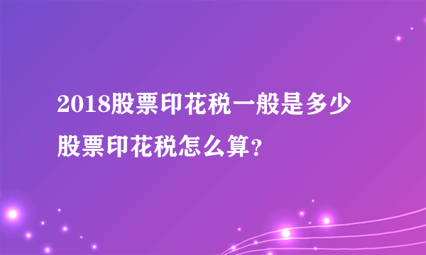 2018股票印花税一般是多少 股票印花税怎么算？