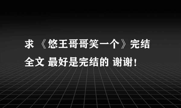 求 《悠王哥哥笑一个》完结全文 最好是完结的 谢谢！