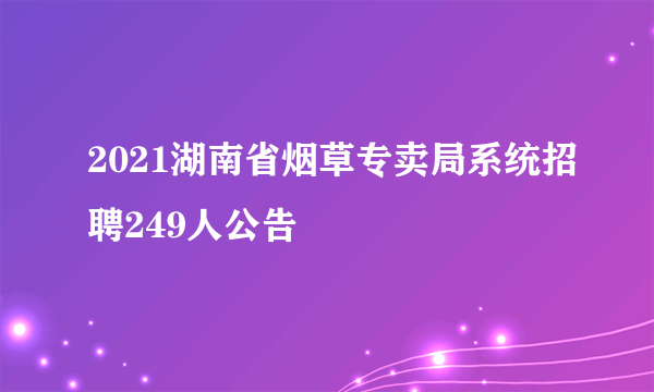 2021湖南省烟草专卖局系统招聘249人公告