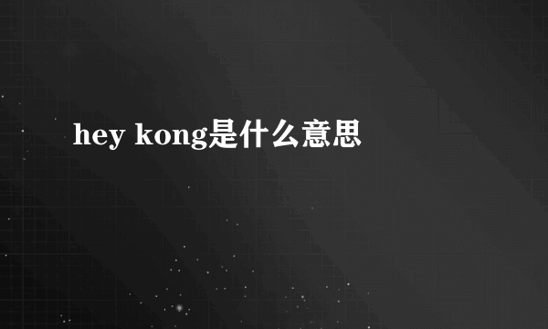 hey kong是什么意思