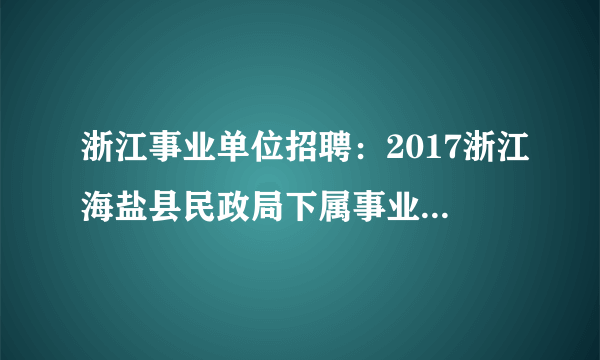 浙江事业单位招聘：2017浙江海盐县民政局下属事业单位招聘编外岗位合同工2人公告