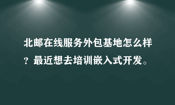 北邮在线服务外包基地怎么样？最近想去培训嵌入式开发。