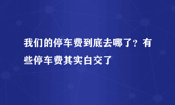 我们的停车费到底去哪了？有些停车费其实白交了