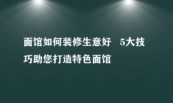 面馆如何装修生意好   5大技巧助您打造特色面馆